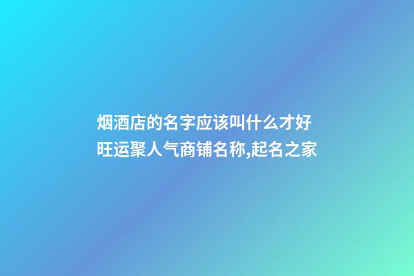 烟酒店的名字应该叫什么才好 旺运聚人气商铺名称,起名之家-第1张-店铺起名-玄机派
